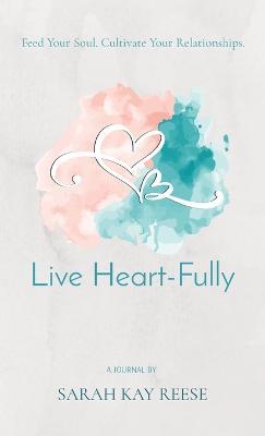 Live Heart-Fully: Feed Your Soul. Cultivate Your Relationships. - Sarah Kay Reese - cover