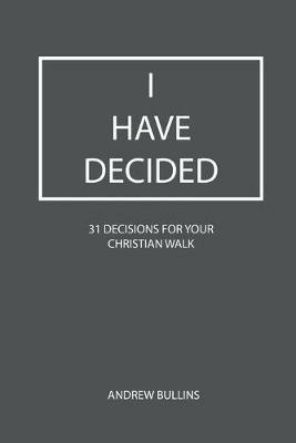 I Have Decided: 31 Decisions For Your Christian Walk - Andrew Bullins - cover