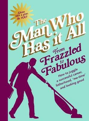 From Frazzled to Fabulous: How to Juggle a Successful Career, Fatherhood, ‘Me-Time’ and Looking Good - Man Who Has It All - cover