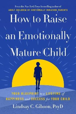How to Raise an Emotionally Mature Child: Your Blueprint to a Lifetime of Happiness and Success for Your Child - Lindsay C. Gibson - cover