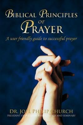 Biblical Principles of Prayer: A user friendly guide to successful prayer - Joel Philip Church - cover