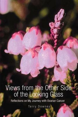 Views from the Other Side of the Looking Glass: Reflections on My Journey with Ovarian Cancer - Terry Downey - cover