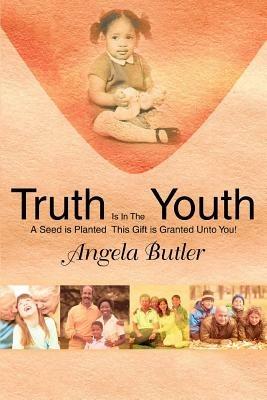 Truth Is In The Youth: A Seed is Planted This Gift is Granted Unto You! - Angela Butler - cover