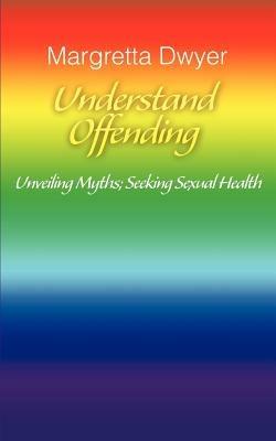 Understand Offending: Unveiling Myths; Seeking Sexual Health - Margretta Dwyer - cover