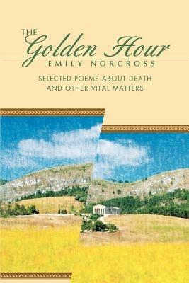 The Golden Hour: Selected Poems About Death And Other Vital Matters - Emily Norcross - cover