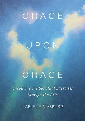 Grace upon Grace: Savouring the Spiritual Exercises through the Arts - Marlene Marburg - cover