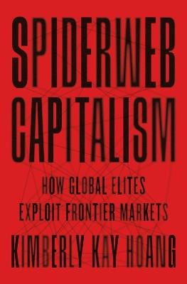 Spiderweb Capitalism: How Global Elites Exploit Frontier Markets - Kimberly Kay Hoang - cover