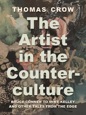 The Artist in the Counterculture: Bruce Conner to Mike Kelley and Other Tales from the Edge - Thomas Crow - cover