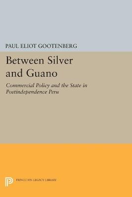 Between Silver and Guano: Commercial Policy and the State in Postindependence Peru - Paul Eliot Gootenberg - cover