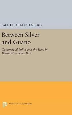 Between Silver and Guano: Commercial Policy and the State in Postindependence Peru - Paul Gootenberg - cover