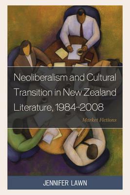 Neoliberalism and Cultural Transition in New Zealand Literature, 1984-2008: Market Fictions - Jennifer Lawn - cover