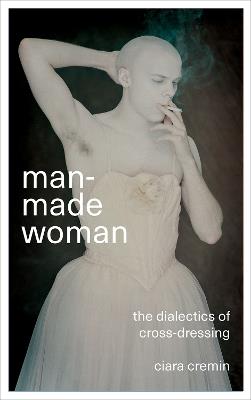 Man-Made Woman: The Dialectics of Cross-Dressing - Ciara Cremin - cover