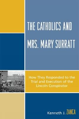 The Catholics and Mrs. Mary Surratt: How They Responded to the Trial and Execution of the Lincoln Conspirator - Kenneth J. Zanca - cover