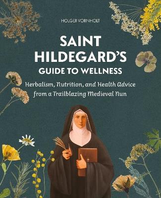 Saint Hildegard’s Guide to Wellness: Herbalism, Nutrition, and Health Advice from a Trailblazing Medieval Nun - Holger Vornholt - cover