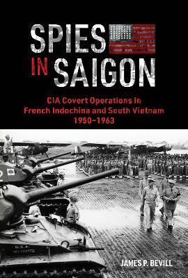Spies in Saigon: CIA Covert Operations in French Indochina and South Vietnam, 1950–1963 - James P. Bevill - cover