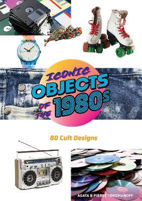 Iconic Objects of the 1980s: 80 Cult Designs - Pierre Toromanoff,Agata Toromanoff - cover