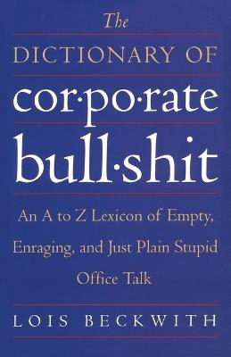 The Dictionary of Corporate Bullshit: An A to Z Lexicon of Empty, Enraging, and Just Plain Stupid Office Talk - Lois Beckwith - cover