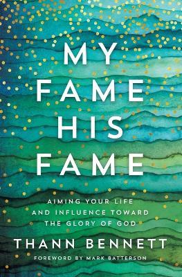 My Fame, His Fame: Aiming Your Life and Influence Toward the Glory of God - Thann Bennett - cover