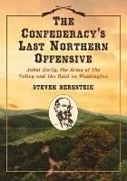 The Confederacy's Last Northern Offensive: Jubal Early, the Army of the Valley and the Raid on Washington - Steven Bernstein - cover