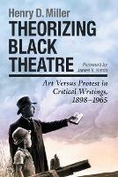 Theorizing Black Theatre: Art Versus Protest in Critical Writings, 1898-1965 - Henry D. Miller - cover