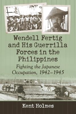 Wendell Fertig and His Guerrilla Forces in the Philippines: Fighting the Japanese Occupation, 1942-1945 - Kent Holmes - cover
