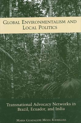 Global Environmentalism and Local Politics: Transnational Advocacy Networks in Brazil, Ecuador, and India - Maria Guadalupe Moog Rodrigues - cover