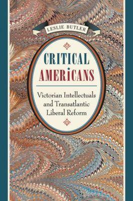 Critical Americans: Victorian Intellectuals and Transatlantic Liberal Reform - Leslie Butler - cover