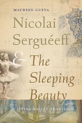 Nicolai Serguéeff and the Sleeping Beauty: A Living Ballet Tradition - Maureen Gupta - cover