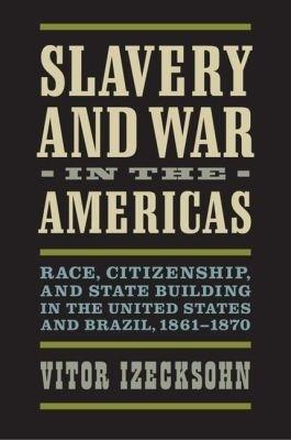 Slavery and War in the Americas: Race, Citizenship, and State Building in the United States and Brazil, 1861-1870 - Vitor Izecksohn - cover