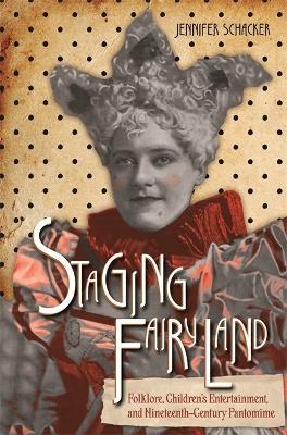 Staging Fairyland: Folklore, Children's Entertainment, and Nineteenth-Century Pantomime - Jennifer Schacker - cover