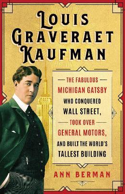 Louis Graveraet Kaufman: The Fabulous Michigan Gatsby Who Conquered Wall Street, Took Over General Motors, and Built the World's Tallest Building - Ann Berman - cover