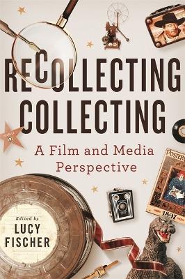 Recollecting Collecting: A Film and Media Perspective - Kara Lynn Andersen,Joanne Bernardi,Mark Best - cover