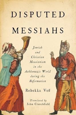 Disputed Messiahs: Jewish and Christian Messianism in the Ashkenazic World during the Reformation - Rebekka Voss,John R. Crutchfield - cover