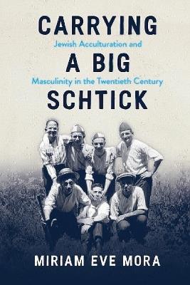 Carrying a Big Schtick: Jewish Acculturation and Masculinity in the Twentieth Century - Miriam Eve Mora - cover