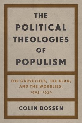 The Political Theologies of Populism: The Garveyites, the Klan, and the Wobblies, 1905–1930 - Colin Bossen - cover