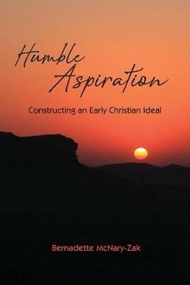 Humble Aspiration: Constructing an Early Christian Ideal - Bernadette McNary-Zak - cover