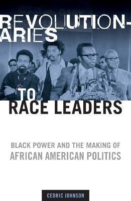 Revolutionaries to Race Leaders: Black Power and the Making of African American Politics - Cedric Johnson - cover