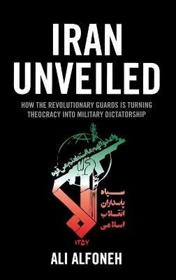 Iran Unveiled: How the Revolutionary Guards Is Transforming Iran from Theocracy into Military Dictatorship - Ali Alfoneh - cover