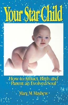 Your Star Child: Attracting, Birthing and Parenting an Evolved Soul - Mary M. Mayhew - cover