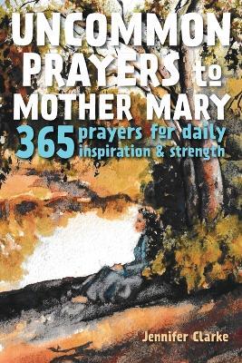 Uncommon Prayers to Mother Mary: 365 prayers for daily inspiration & strength - Jennifer Clarke - cover