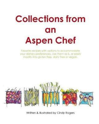 Collections from an Aspen Chef: : Favorite recipes with options to accommodate your dietary preferences. Use them as is, or easily modify into gluten free, dairy free or vegan. - Cindy L Rogers - cover