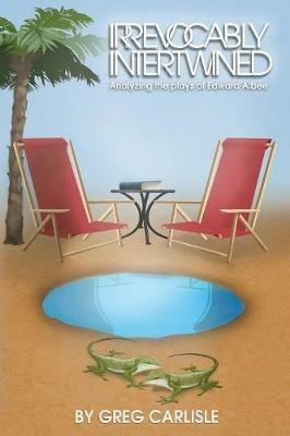 Irrevocably Intertwined: Analyzing the Plays of Edward Albee - Greg Carlisle - cover