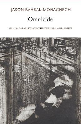 Omnicide: Mania, Fatality, and the Future-in-Delirium - Jason Bahbak Mohaghegh - cover