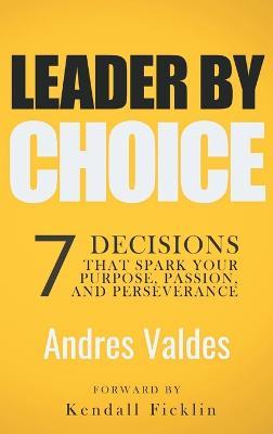 Leader by Choice: 7 Decisions That Spark Your Purpose, Passion, and Perseverance - Andres Valdes - cover