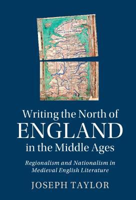 Writing the North of England in the Middle Ages: Regionalism and Nationalism in Medieval English Literature - Joseph Taylor - cover