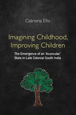 Imagining Childhood, Improving Children: The Emergence of an ‘Avuncular' State in Late Colonial South India - Catriona Ellis - cover