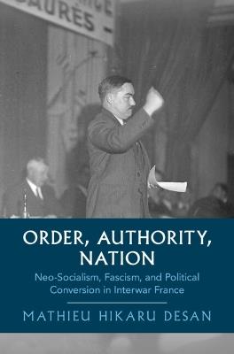 Order, Authority, Nation: Neo-Socialism, Fascism, and Political Conversion in Interwar France - Mathieu Hikaru Desan - cover