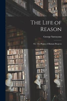 The Life of Reason; or, The Phases of Human Progress - George Santayana - cover