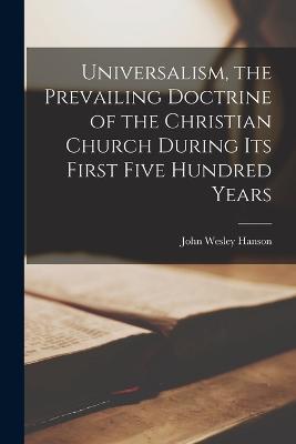 Universalism, the Prevailing Doctrine of the Christian Church During Its First Five Hundred Years - John Wesley Hanson - cover