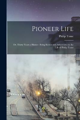 Pioneer Life; or, Thirty Years a Hunter. Being Scenes and Adventures in the Life of Philip Tome - Philip Tome - cover